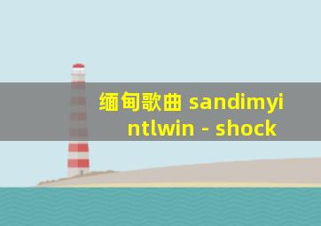 缅甸歌曲 sandimyintlwin - shock